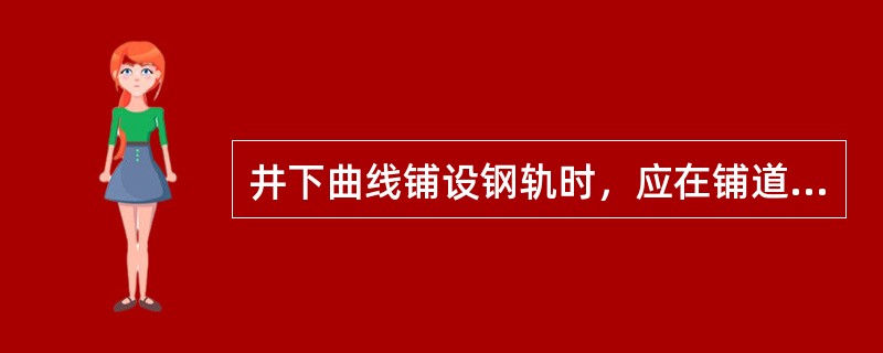 井下曲线铺设钢轨时，应在铺道前用弯道器弯好，里外股钢轨的半径与曲线中心的半径各相