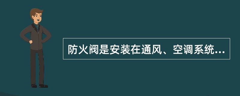 防火阀是安装在通风、空调系统的送、回风管上，平时处于开启状态，火灾情况下当管道内