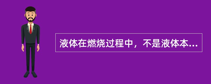 液体在燃烧过程中，不是液体本身在燃烧，而是液体受热时先蒸发为蒸气，蒸气受热后再发