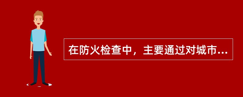 在防火检查中，主要通过对城市、企业总体布局的（）进行检查，核实总平面布局是否符合