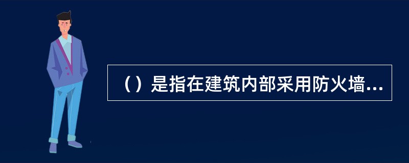 （）是指在建筑内部采用防火墙、楼板及其他防火分隔设施分隔而成的，能在一定时间内防