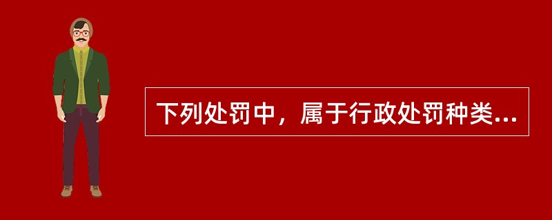 下列处罚中，属于行政处罚种类的是（）。