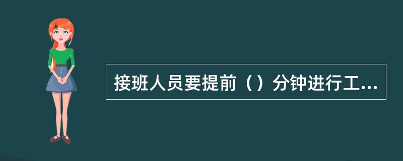 接班人员要提前（）分钟进行工作岗位，作好交接班准备。