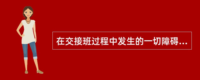 在交接班过程中发生的一切障碍、事故，以交班人为主，（）为辅，共同处理。