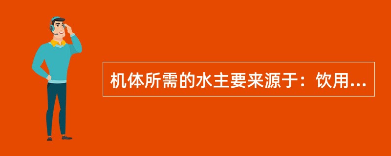 机体所需的水主要来源于：饮用水、食物中含的水、（）。