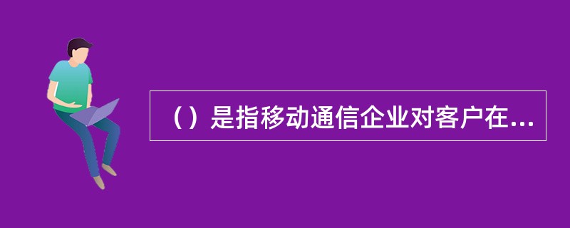 （）是指移动通信企业对客户在使用移动通信产品时提供的网络通信能力、网络支撑和运行