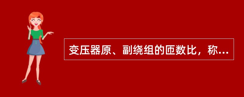 变压器原、副绕组的匝数比，称为变压器的变比。