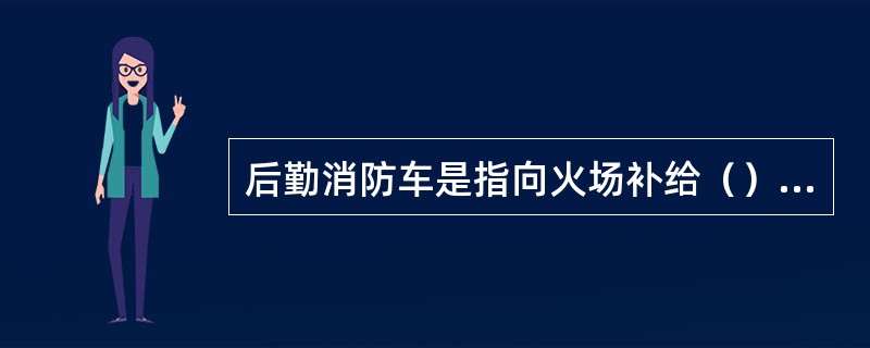 后勤消防车是指向火场补给（）的消防车。