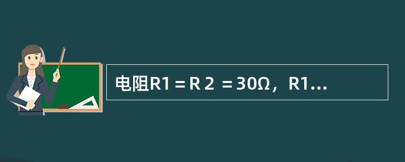 电阻R1＝R２＝30Ω，R1与R2并联之后其等效电阻为15Ω。