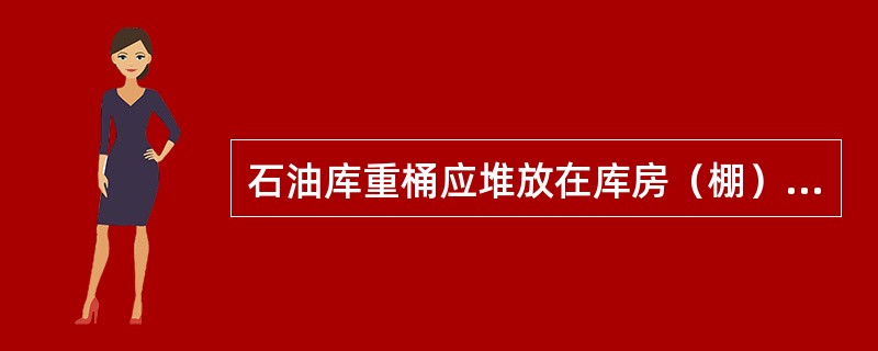 石油库重桶应堆放在库房（棚）外。（）