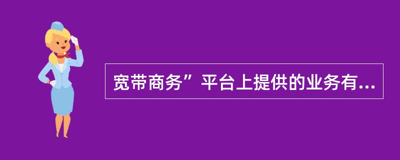 宽带商务”平台上提供的业务有（）
