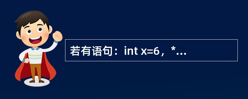 若有语句：int x=6，*p=&x；则下面正确的表达式是（）