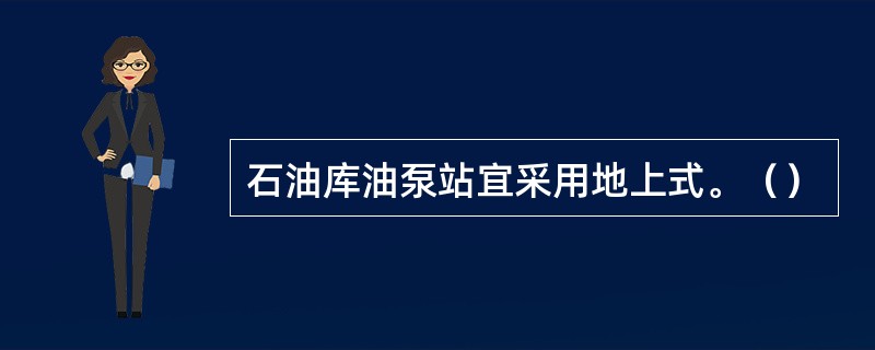 石油库油泵站宜采用地上式。（）