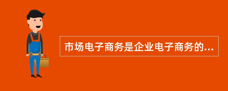 市场电子商务是企业电子商务的支撑环境