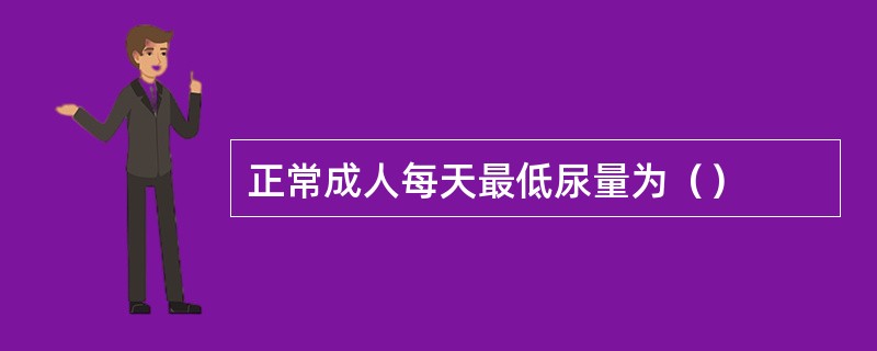 正常成人每天最低尿量为（）