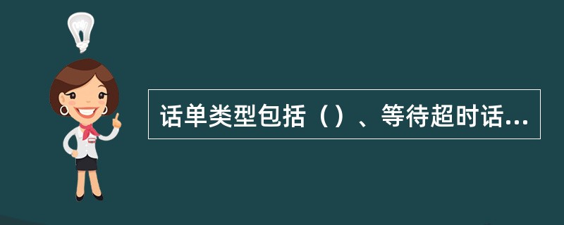 话单类型包括（）、等待超时话单、呼损话单、久不应答话单、释放超时话单。