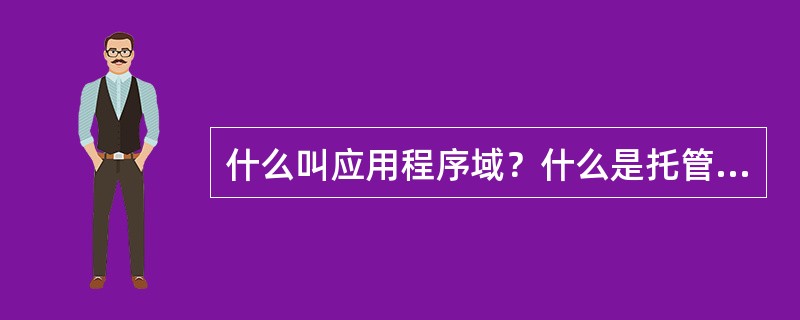 什么叫应用程序域？什么是托管代码？什么是强类型系统？什么是装箱和拆箱？什么是重载