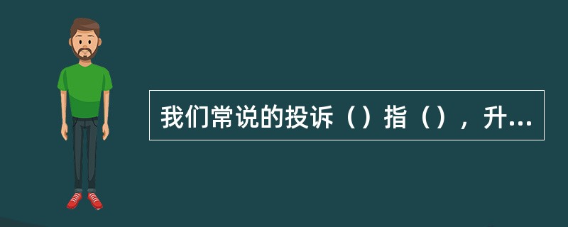 我们常说的投诉（）指（），升级投诉指（），申诉指（）。