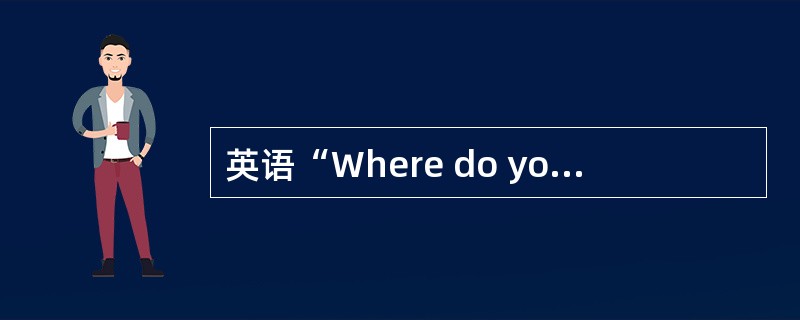 英语“Where do you work？”的含义是“（）”。
