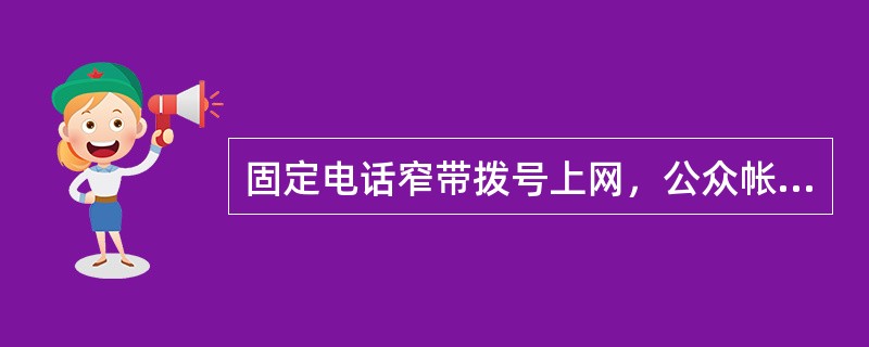 固定电话窄带拨号上网，公众帐号是（），按（）收费，优惠时段（）；注册帐号（），其