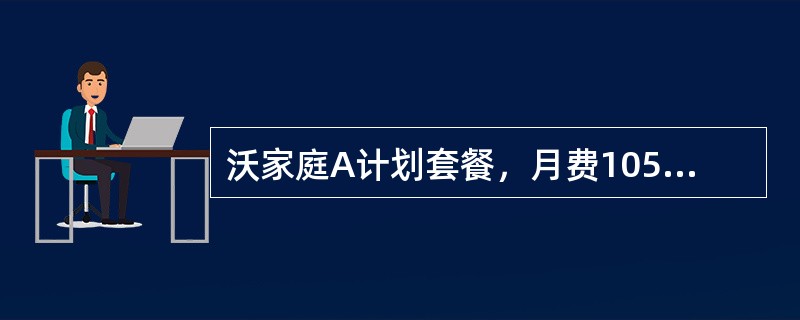 沃家庭A计划套餐，月费105元，包含（）、（）费用，赠送（）使用时长，超出后按（