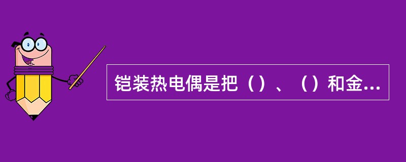 铠装热电偶是把（）、（）和金属套管三者加工在一起的坚实缆状组合体。