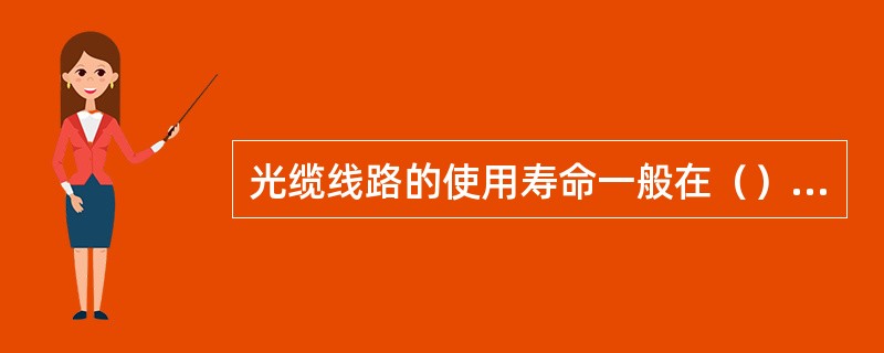 光缆线路的使用寿命一般在（）年以上。