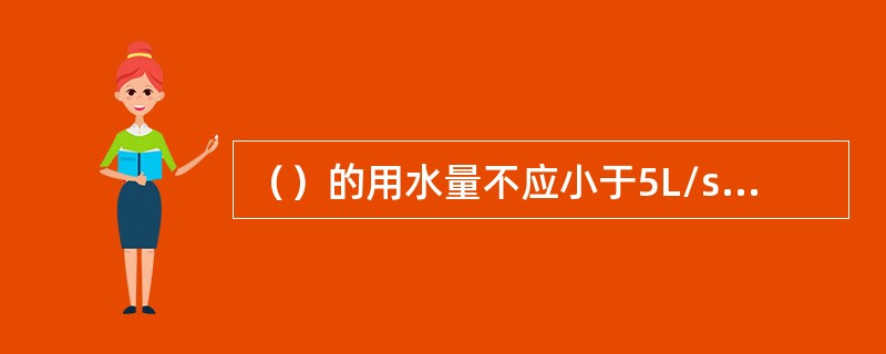 （）的用水量不应小于5L/s，且应保证一个消火栓的水枪充实水柱到达室内任何部位。