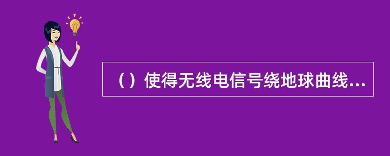 （）使得无线电信号绕地球曲线表面传播，能够传播到阻挡物后面。尽管接收机移动到阻挡