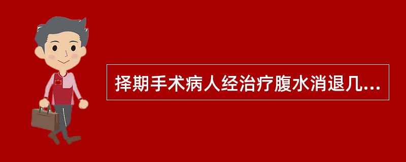 择期手术病人经治疗腹水消退几天以上手术较为恰当（）