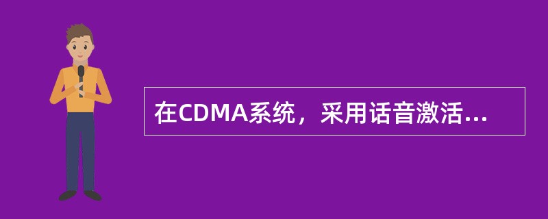 在CDMA系统，采用话音激活连续传输技术，使系统内用户间相互干扰降低65%，系统