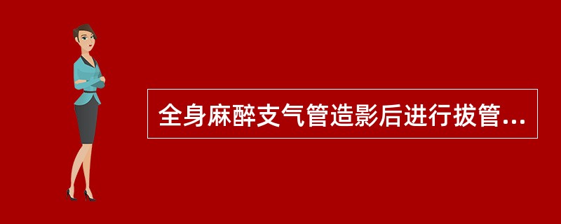 全身麻醉支气管造影后进行拔管，下列哪项不对（）