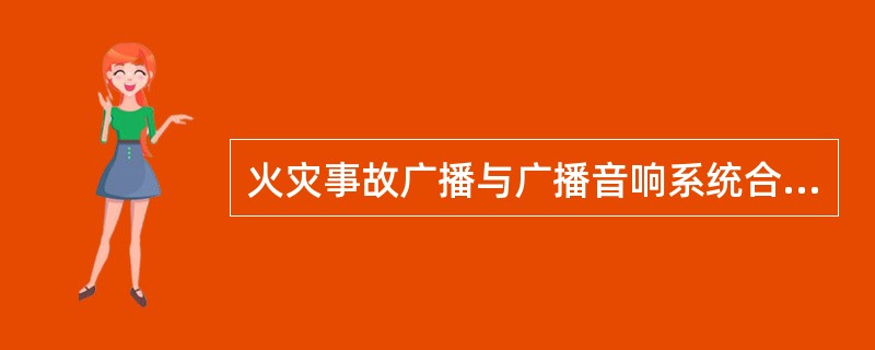 火灾事故广播与广播音响系统合用时，应有下列那些设计要求（）