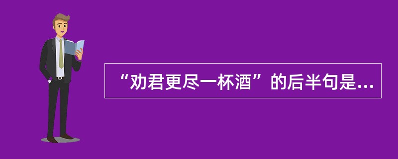 “劝君更尽一杯酒”的后半句是“（）”。
