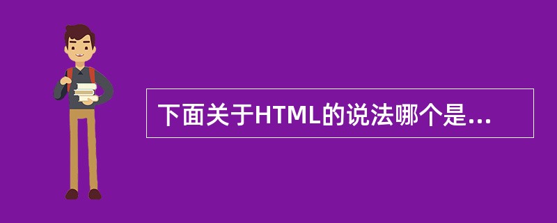 下面关于HTML的说法哪个是不正确的（）