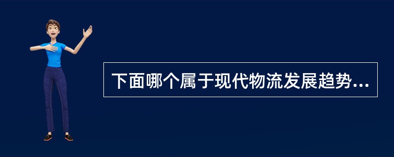 下面哪个属于现代物流发展趋势（）