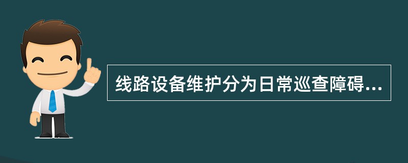 线路设备维护分为日常巡查障碍查修、定期维护、障碍抢修。