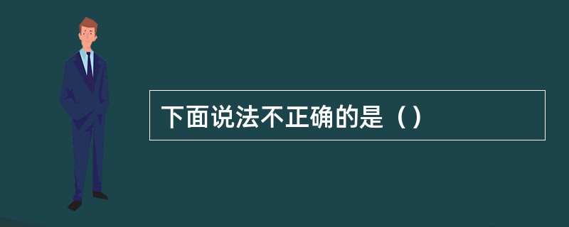 下面说法不正确的是（）