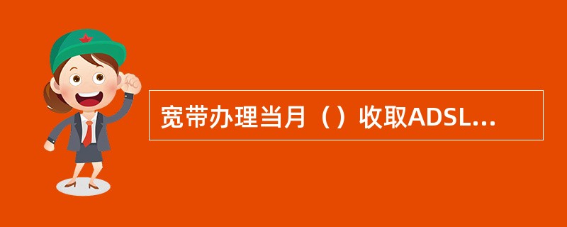 宽带办理当月（）收取ADSL使用费，具体资费按（包年费/实际使用月份/当月天数*