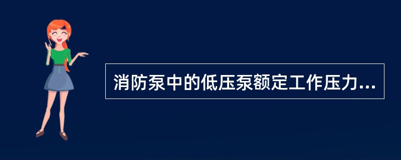 消防泵中的低压泵额定工作压力不大于（）。