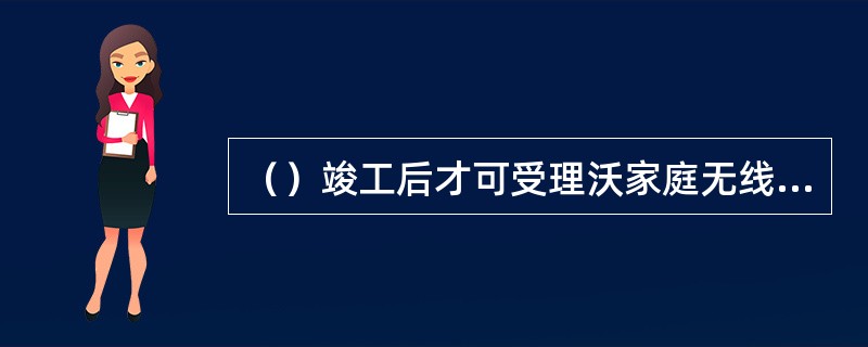 （）竣工后才可受理沃家庭无线上网卡。