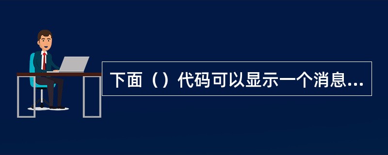 下面（）代码可以显示一个消息框。