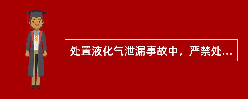 处置液化气泄漏事故中，严禁处置人员在()的下水道等地下空间的顶部、井口处滞留。