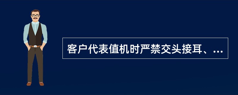 客户代表值机时严禁交头接耳、聚集聊天，喧哗嘻闹，不做任何与工作无关的事。