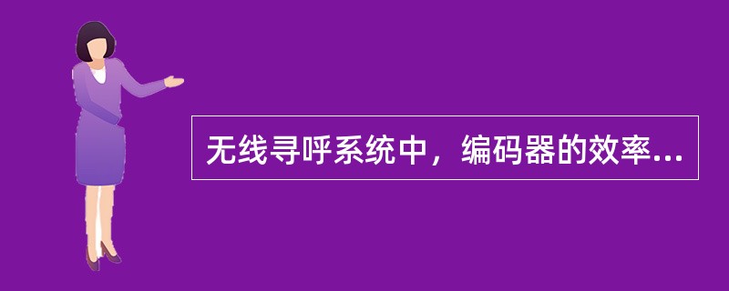 无线寻呼系统中，编码器的效率有两方面的含义：一是在忙时每批信息中携带的有用信息量