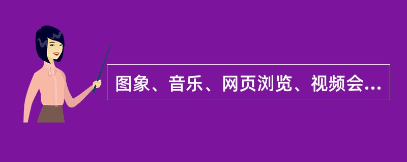 图象、音乐、网页浏览、视频会议及其他信息服务是移动通信的（）。