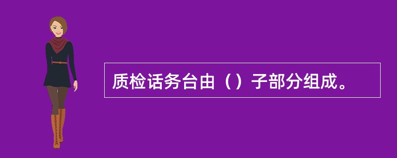 质检话务台由（）子部分组成。