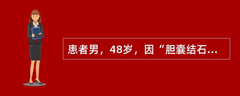 患者男，48岁，因“胆囊结石”入院，拟择期行腹腔镜下胆囊切除术。既往糖尿病病史8