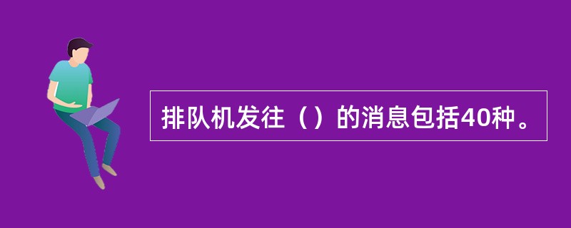 排队机发往（）的消息包括40种。