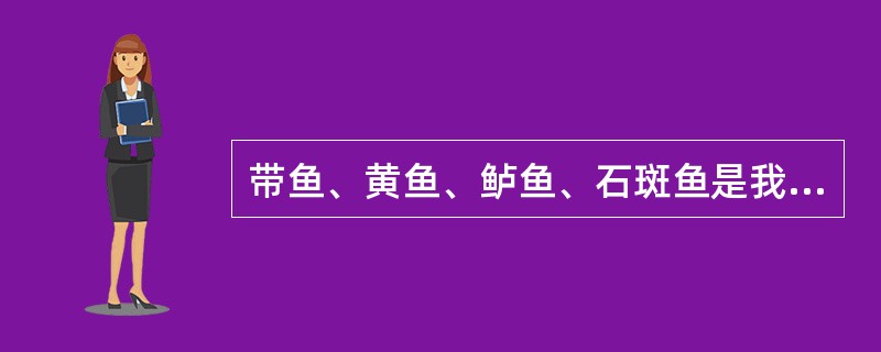 带鱼、黄鱼、鲈鱼、石斑鱼是我国重要的海产经济鱼类。